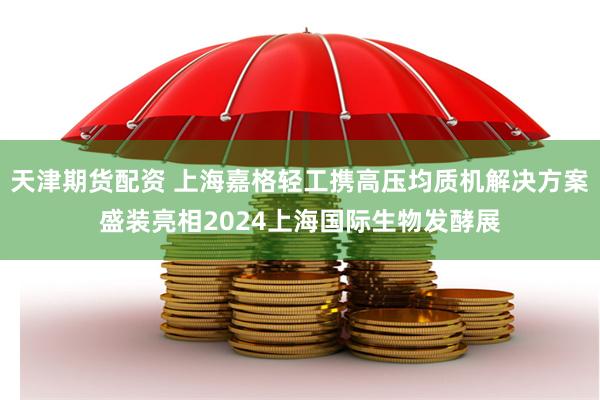 天津期货配资 上海嘉格轻工携高压均质机解决方案盛装亮相2024上海国际生物发酵展