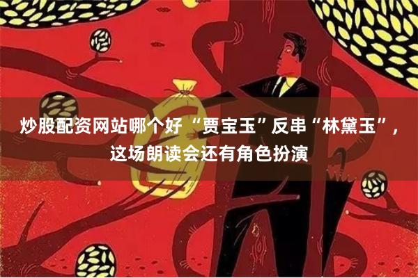 炒股配资网站哪个好 “贾宝玉”反串“林黛玉”，这场朗读会还有角色扮演