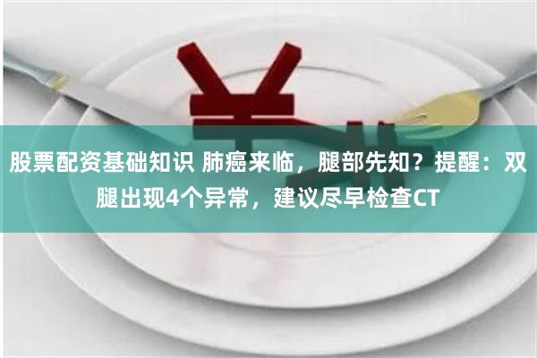 股票配资基础知识 肺癌来临，腿部先知？提醒：双腿出现4个异常，建议尽早检查CT