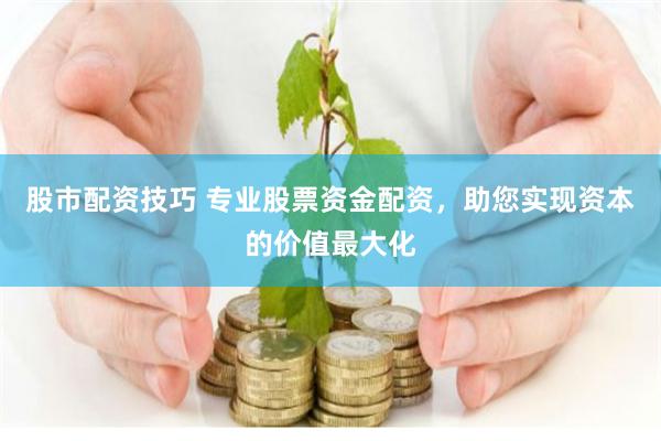 股市配资技巧 专业股票资金配资，助您实现资本的价值最大化