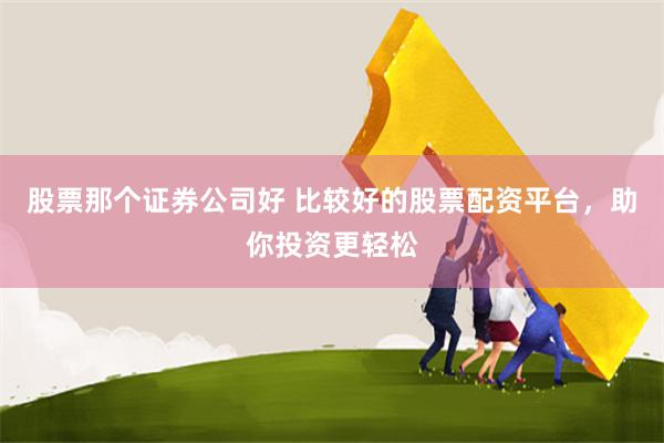 股票那个证券公司好 比较好的股票配资平台，助你投资更轻松