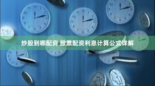 炒股到哪配资 股票配资利息计算公式详解