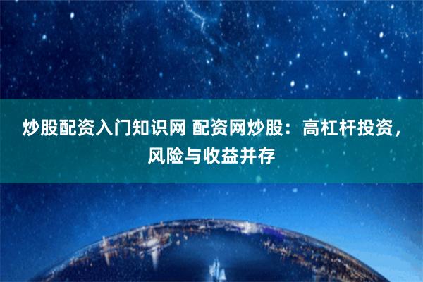 炒股配资入门知识网 配资网炒股：高杠杆投资，风险与收益并存