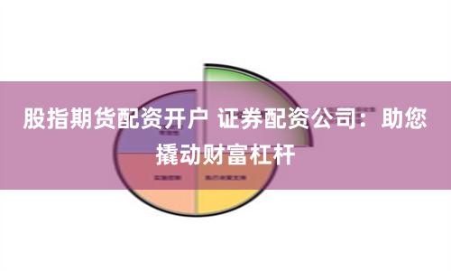 股指期货配资开户 证券配资公司：助您撬动财富杠杆