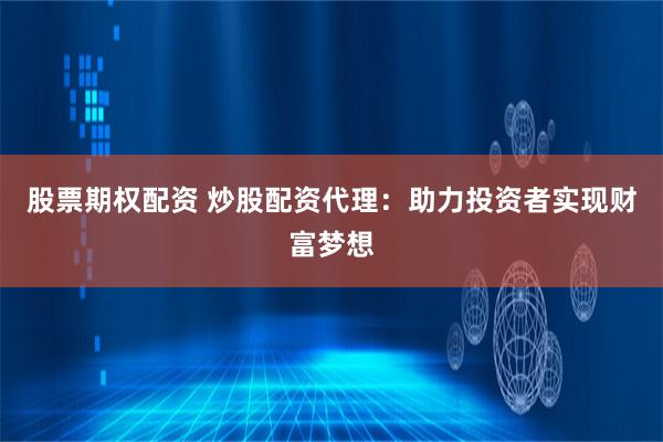 股票期权配资 炒股配资代理：助力投资者实现财富梦想