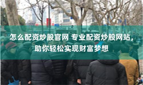 怎么配资炒股官网 专业配资炒股网站，助你轻松实现财富梦想