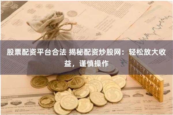 股票配资平台合法 揭秘配资炒股网：轻松放大收益，谨慎操作