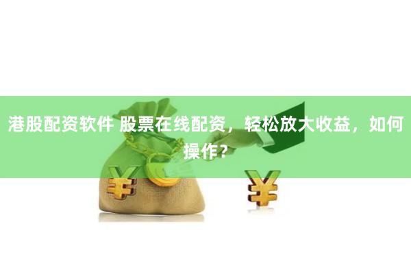 港股配资软件 股票在线配资，轻松放大收益，如何操作？