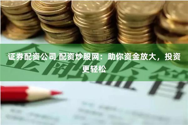 证券配资公司 配资炒股网：助你资金放大，投资更轻松