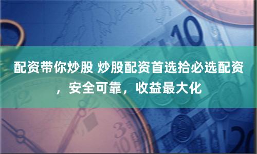 配资带你炒股 炒股配资首选拾必选配资，安全可靠，收益最大化