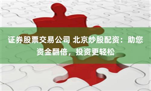 证券股票交易公司 北京炒股配资：助您资金翻倍，投资更轻松