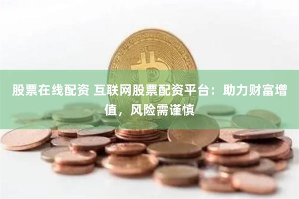 股票在线配资 互联网股票配资平台：助力财富增值，风险需谨慎