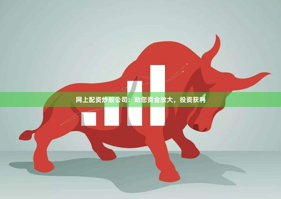 网上配资炒股公司：助您资金放大，投资获利