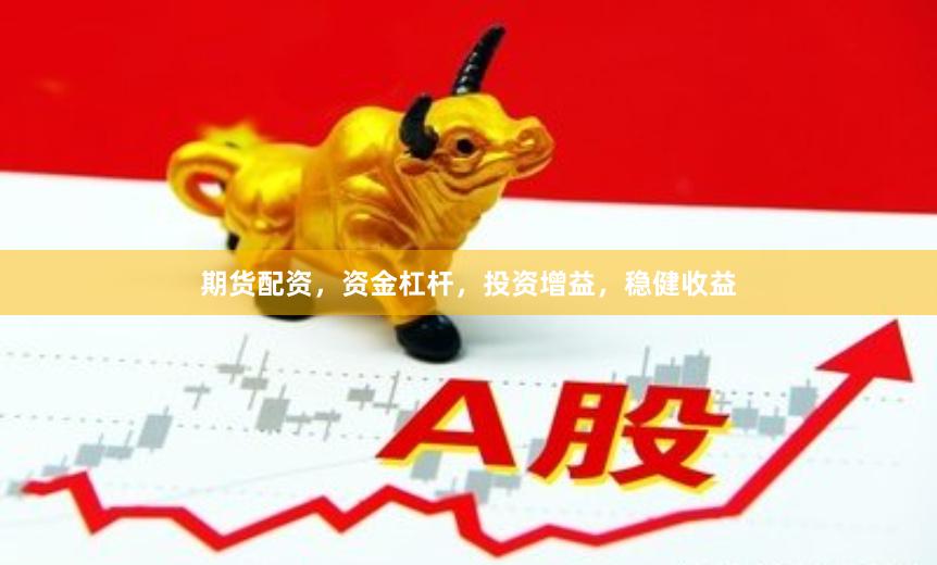 期货配资，资金杠杆，投资增益，稳健收益