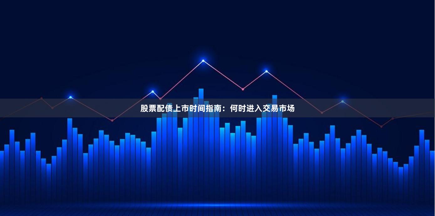股票配债上市时间指南：何时进入交易市场
