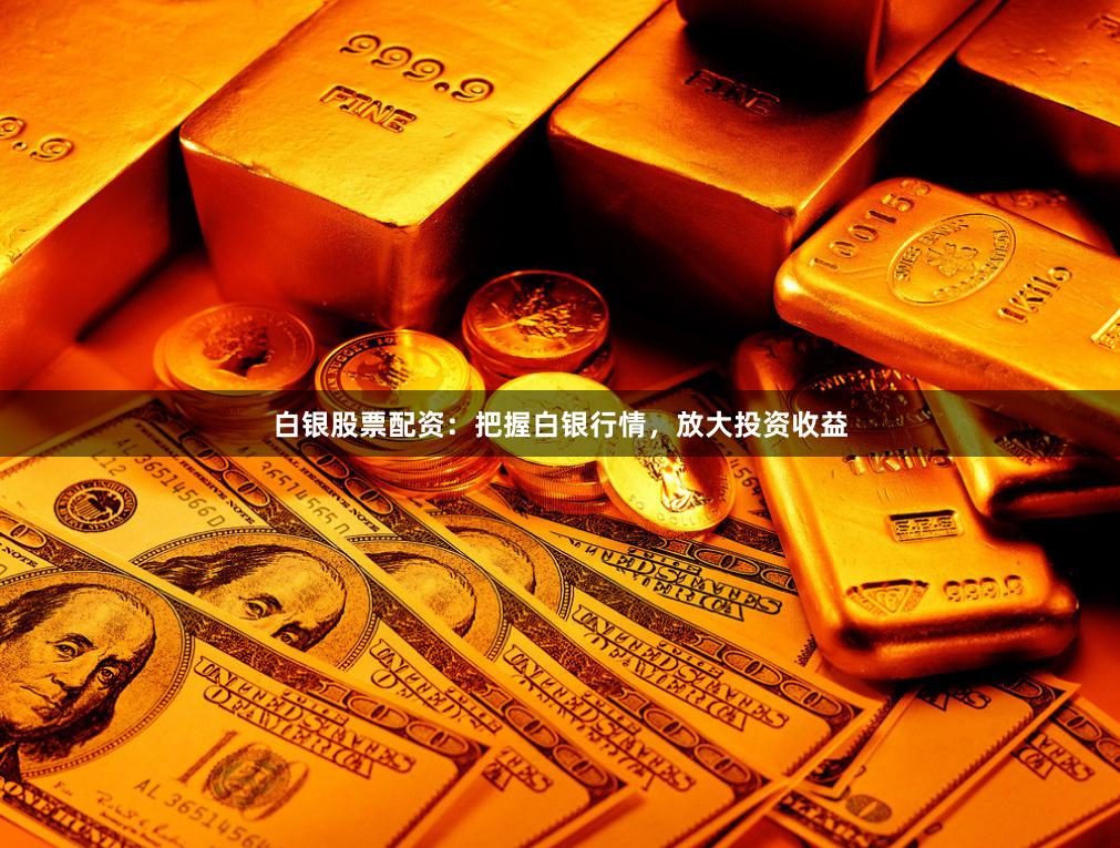 白银股票配资：把握白银行情，放大投资收益
