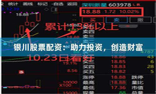 银川股票配资：助力投资，创造财富