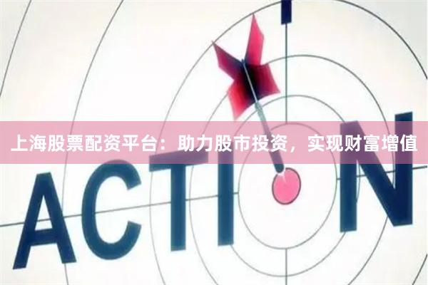 上海股票配资平台：助力股市投资，实现财富增值