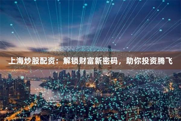 上海炒股配资：解锁财富新密码，助你投资腾飞