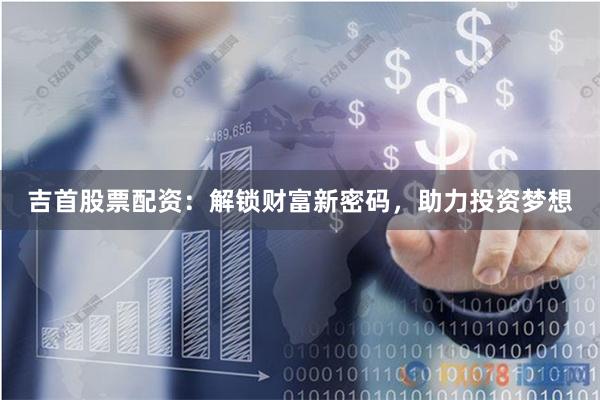 吉首股票配资：解锁财富新密码，助力投资梦想
