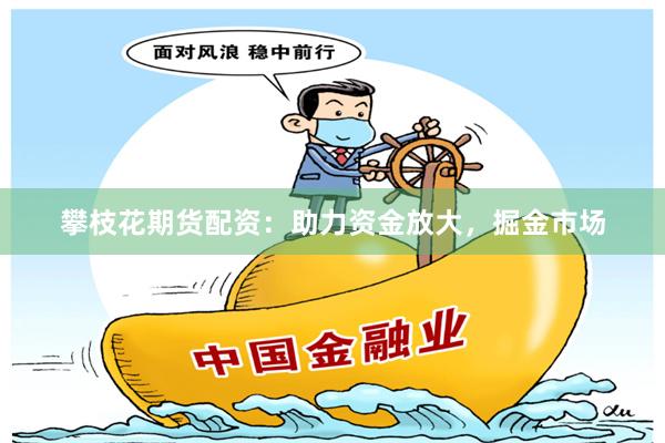 攀枝花期货配资：助力资金放大，掘金市场
