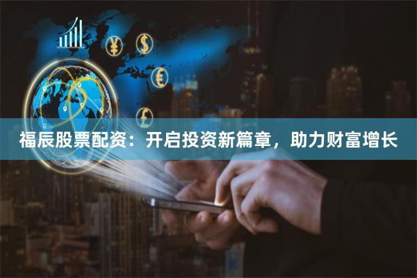 福辰股票配资：开启投资新篇章，助力财富增长