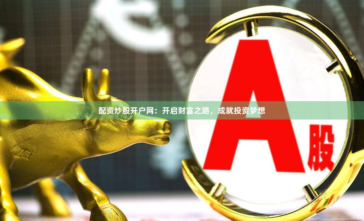 配资炒股开户网：开启财富之路，成就投资梦想