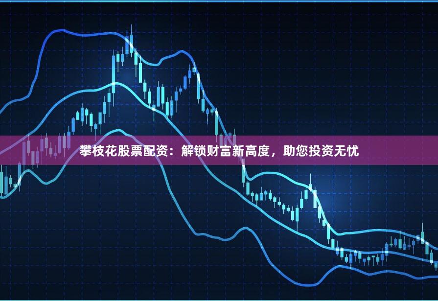 攀枝花股票配资：解锁财富新高度，助您投资无忧