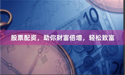 股票配资，助你财富倍增，轻松致富