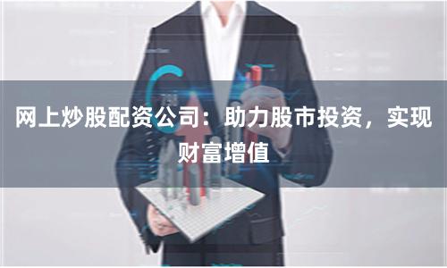 网上炒股配资公司：助力股市投资，实现财富增值