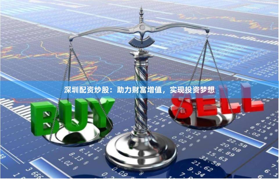 深圳配资炒股:助力财富增值,实现投资梦想