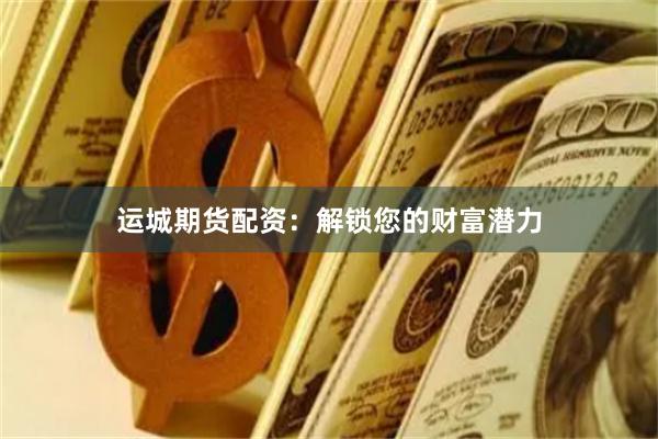 运城期货配资:解锁您的财富潜力