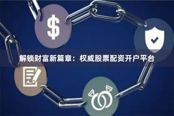 解锁财富新篇章:权威股票配资开户平台