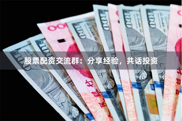 股票配资交流群：分享经验，共话投资