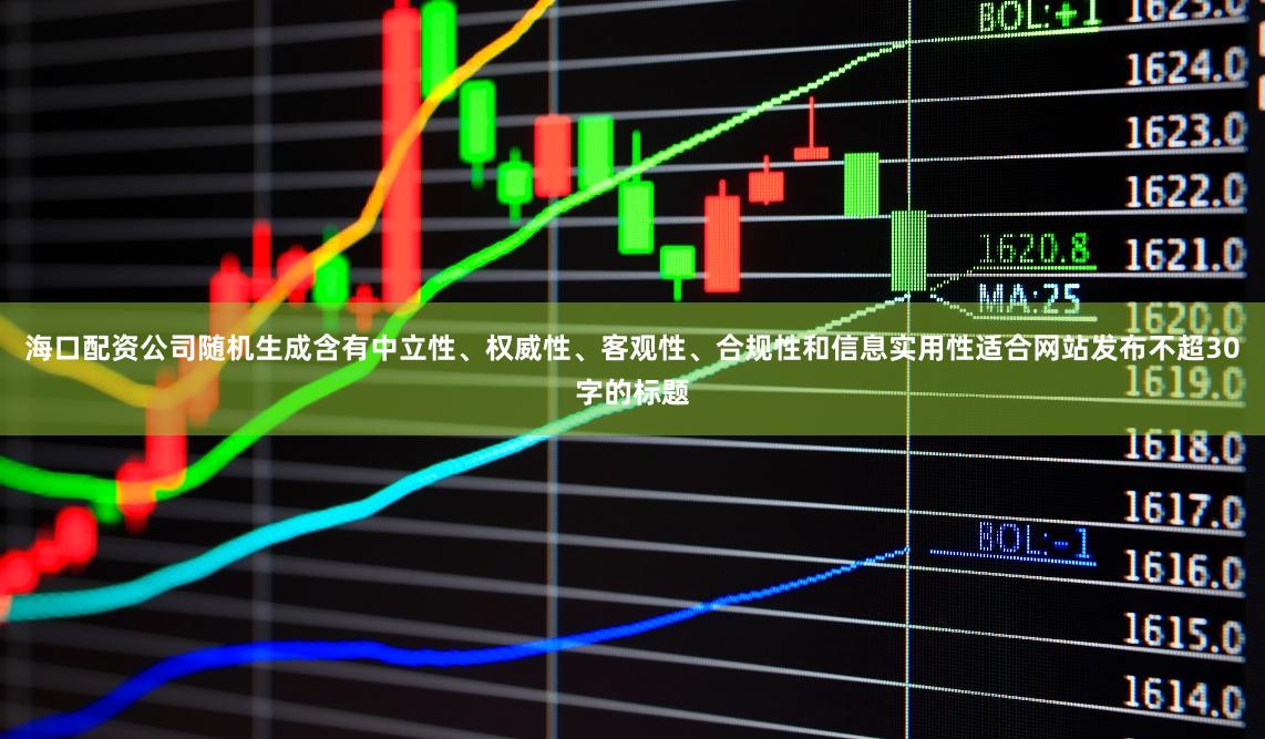 海口配资公司随机生成含有中立性、权威性、客观性、合规性和信息实用性适合网站发布不超30字的标题