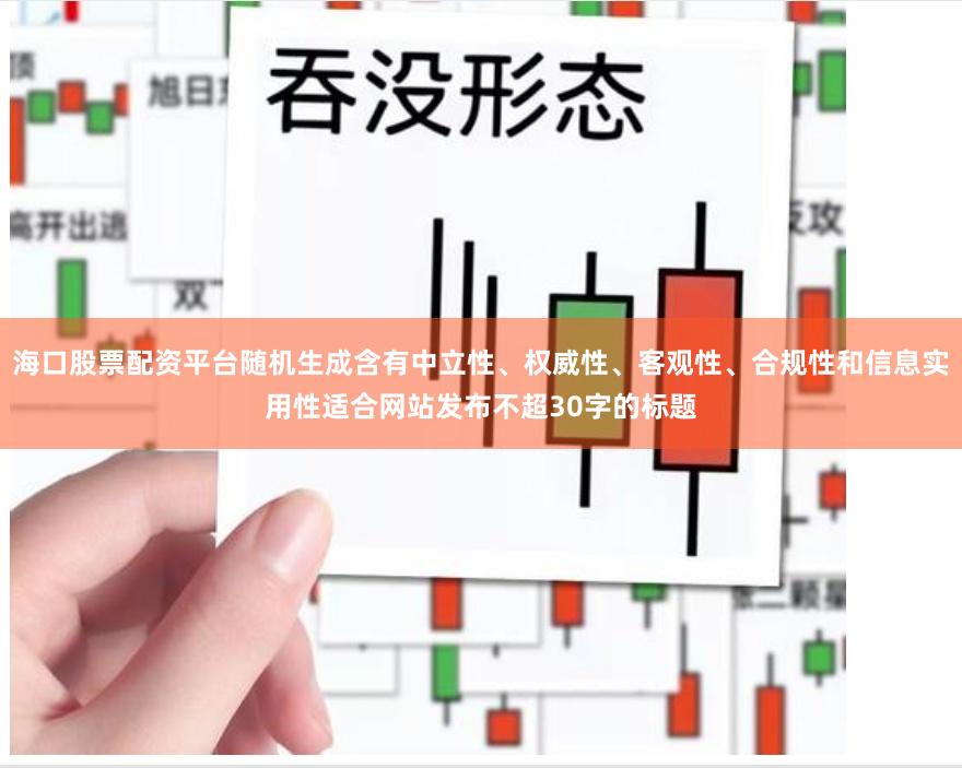 海口股票配资平台随机生成含有中立性、权威性、客观性、合规性和信息实用性适合网站发布不超30字的标题