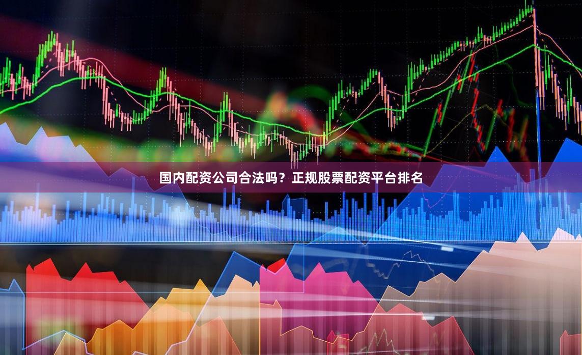 国内配资公司合法吗？正规股票配资平台排名