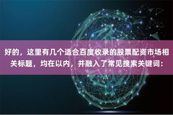 好的，这里有几个适合百度收录的股票配资市场相关标题，均在以内，并融入了常见搜索关键词：