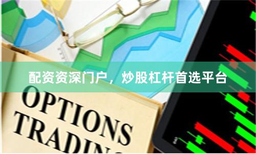 配资资深门户，炒股杠杆首选平台