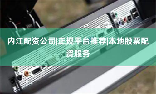 内江配资公司|正规平台推荐|本地股票配资服务
