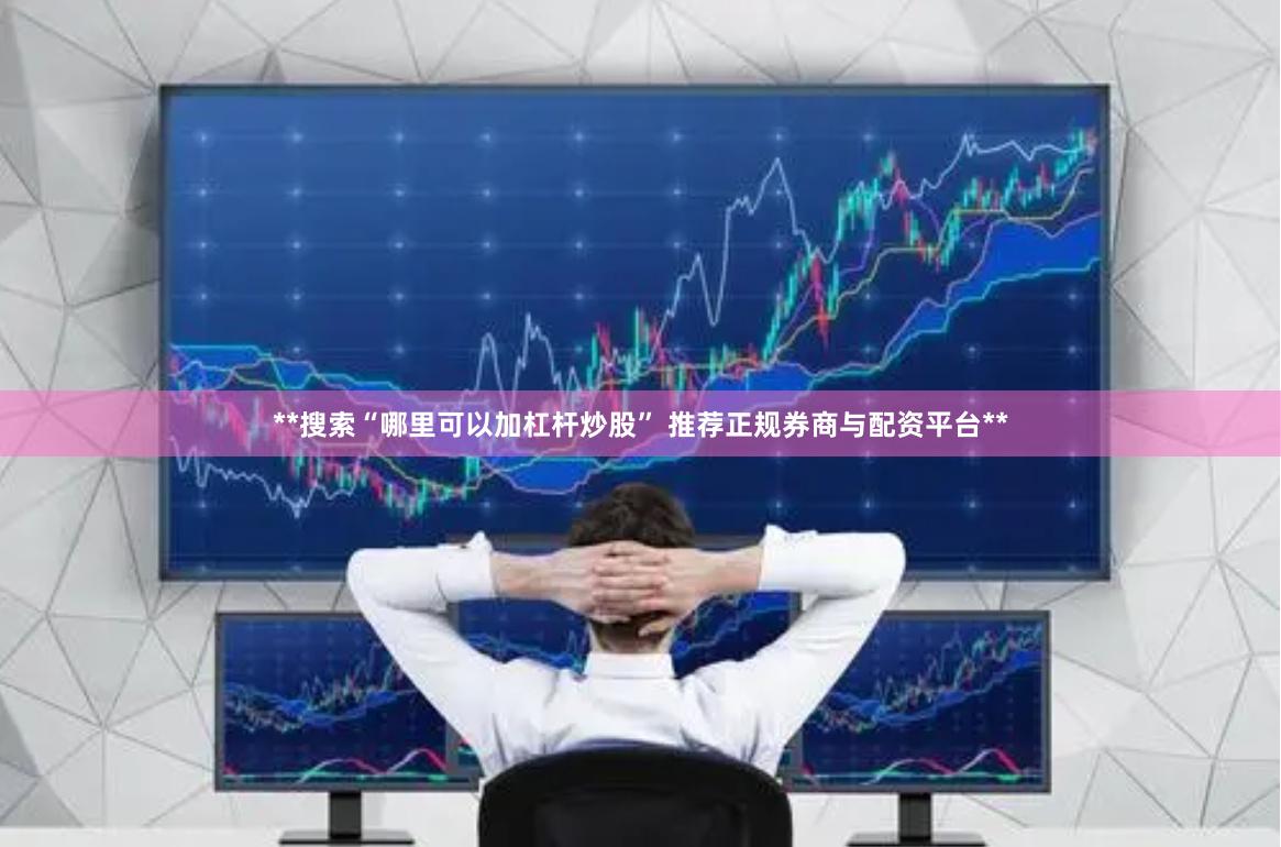 **搜索“哪里可以加杠杆炒股” 推荐正规券商与配资平台**