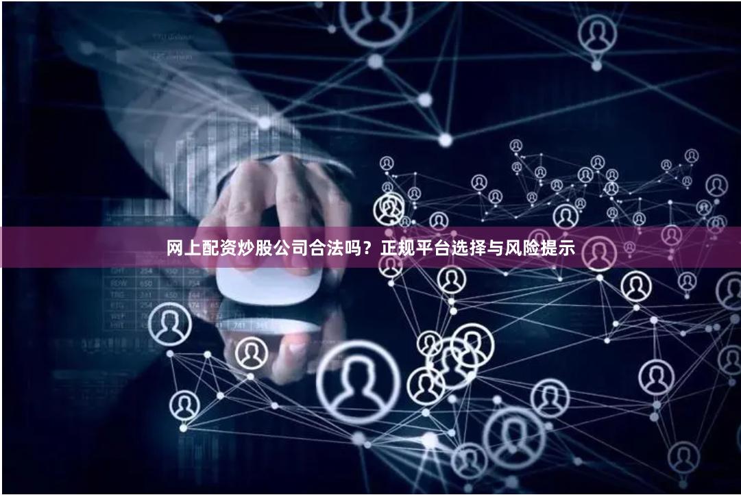 网上配资炒股公司合法吗？正规平台选择与风险提示