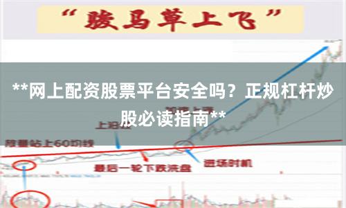 **网上配资股票平台安全吗？正规杠杆炒股必读指南**