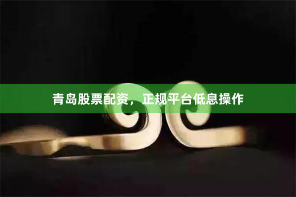 青岛股票配资，正规平台低息操作