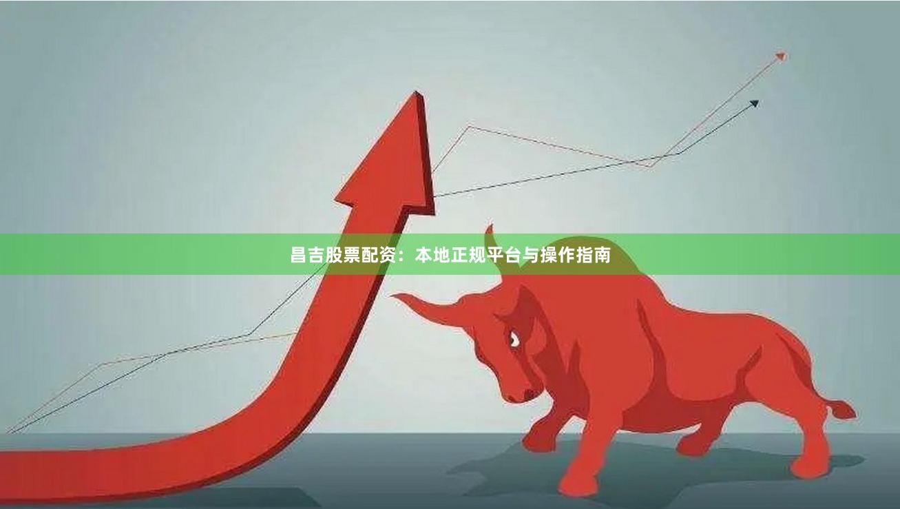 昌吉股票配资：本地正规平台与操作指南