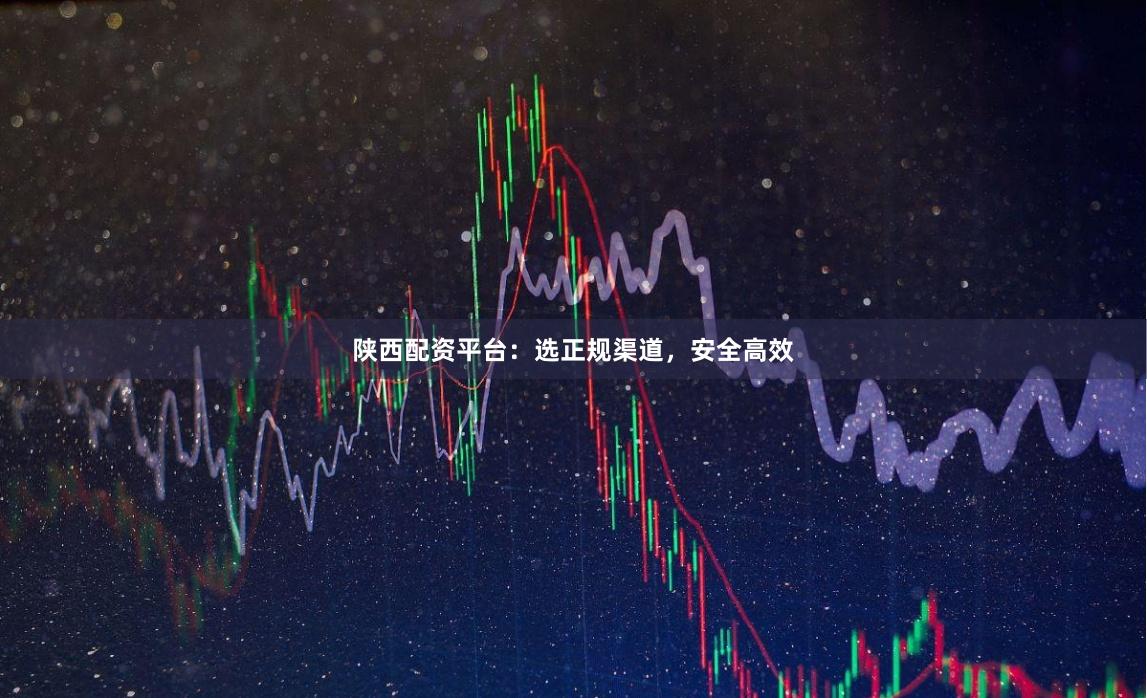 陕西配资平台:选正规渠道,安全高效