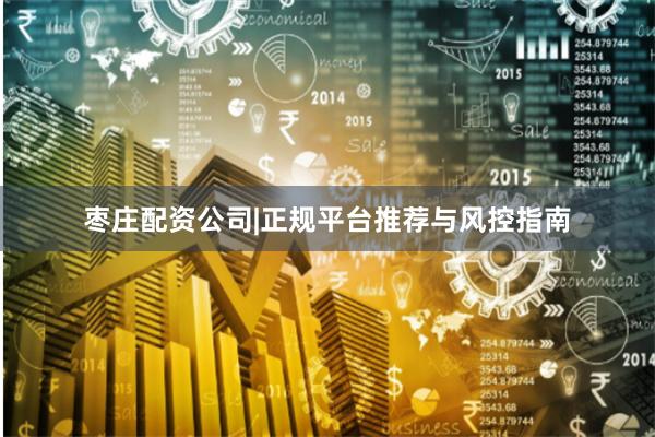 枣庄配资公司|正规平台推荐与风控指南