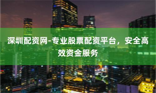 深圳配资网-专业股票配资平台，安全高效资金服务