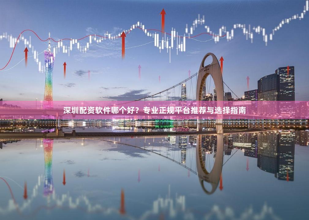 深圳配资软件哪个好？专业正规平台推荐与选择指南