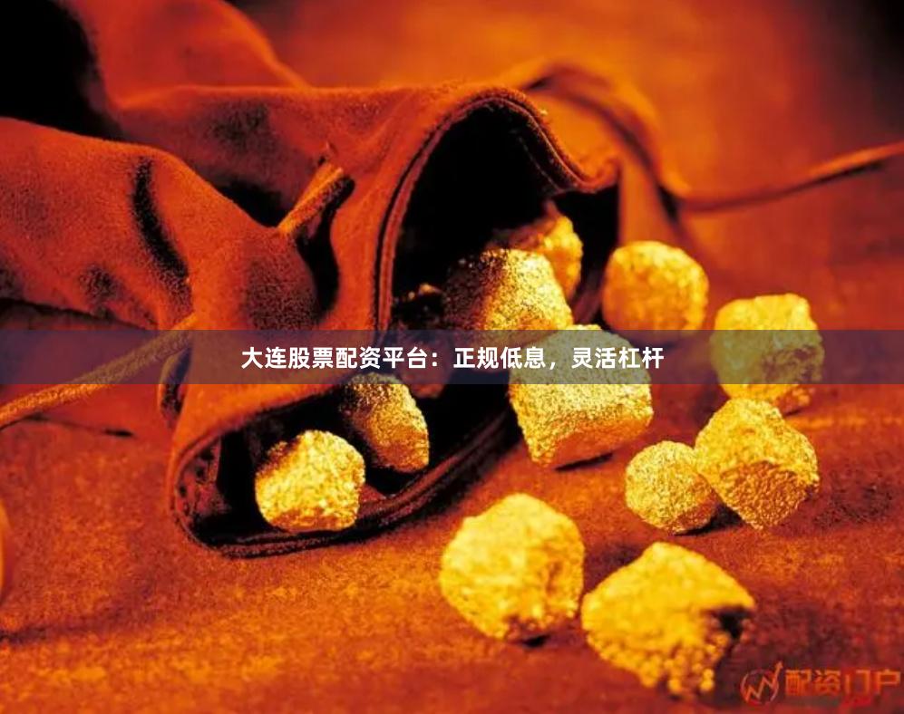 大连股票配资平台：正规低息，灵活杠杆